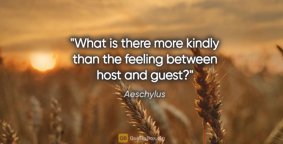 Aeschylus quote: "What is there more kindly than the feeling between host and..."