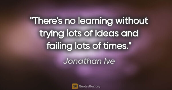 Jonathan Ive quote: "There's no learning without trying lots of ideas and failing..."