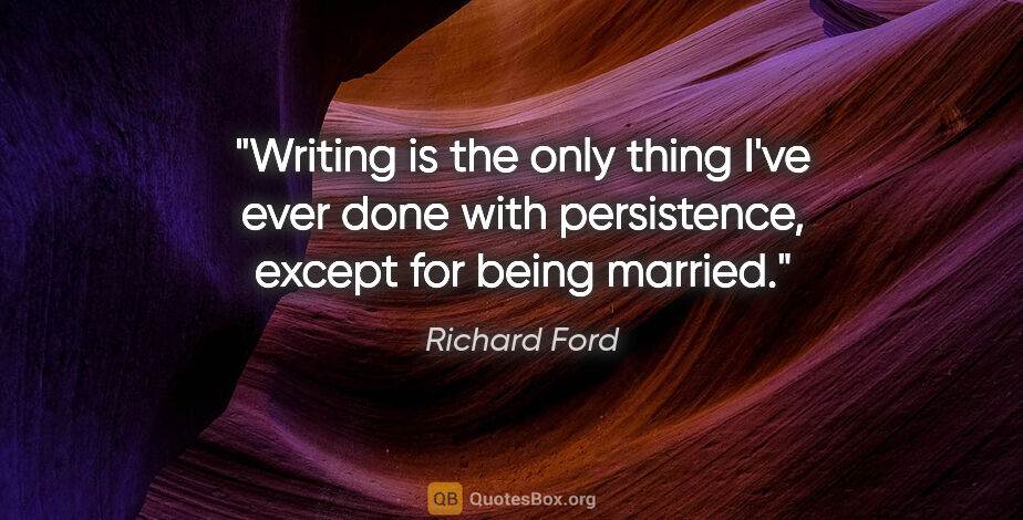 Richard Ford quote: "Writing is the only thing I've ever done with persistence,..."