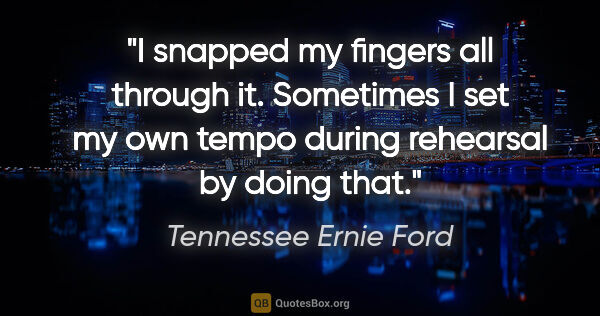 Tennessee Ernie Ford quote: "I snapped my fingers all through it. Sometimes I set my own..."