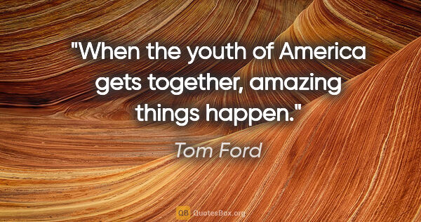 Tom Ford quote: "When the youth of America gets together, amazing things happen."