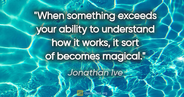 Jonathan Ive quote: "When something exceeds your ability to understand how it..."