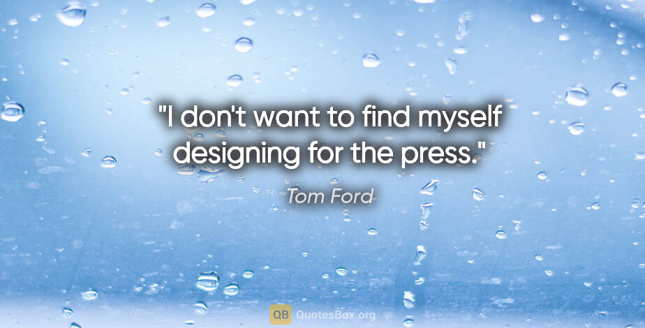 Tom Ford quote: "I don't want to find myself designing for the press."