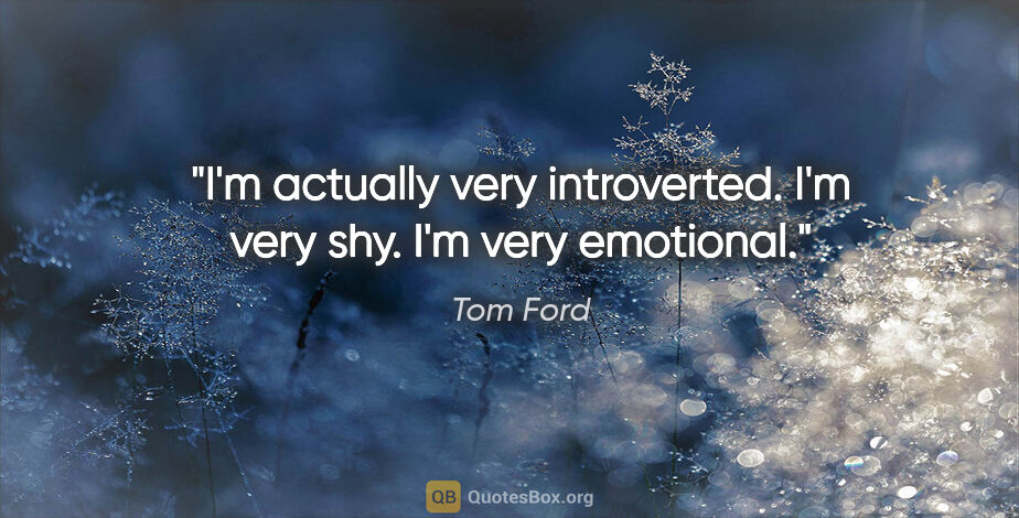 Tom Ford quote: "I'm actually very introverted. I'm very shy. I'm very emotional."