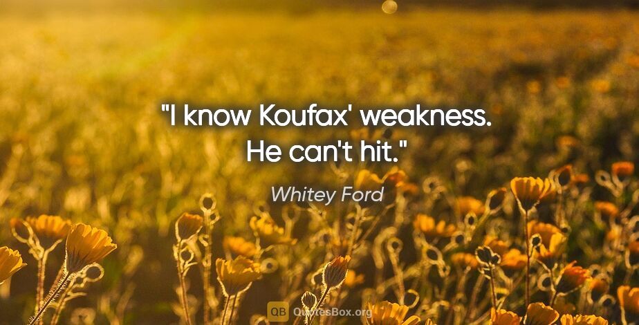 Whitey Ford quote: "I know Koufax' weakness. He can't hit."