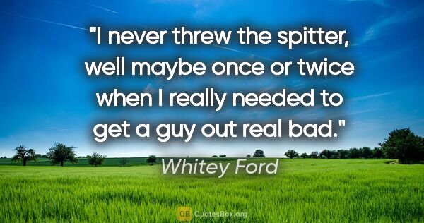 Whitey Ford quote: "I never threw the spitter, well maybe once or twice when I..."