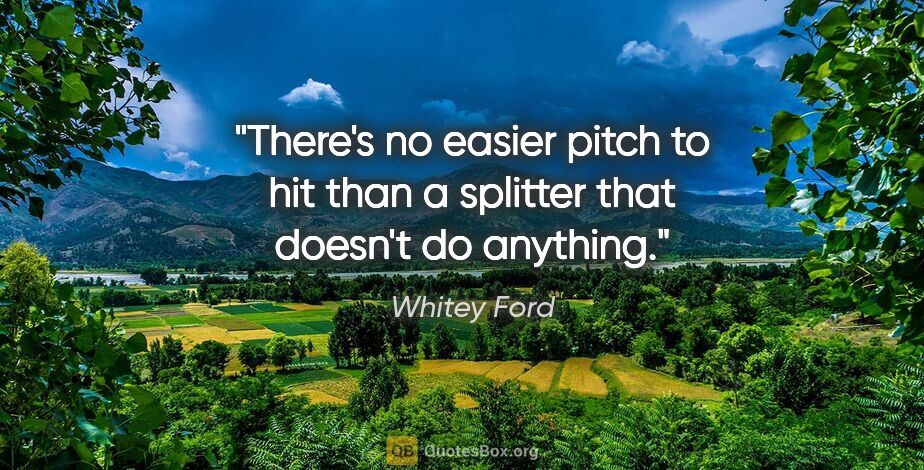 Whitey Ford quote: "There's no easier pitch to hit than a splitter that doesn't do..."
