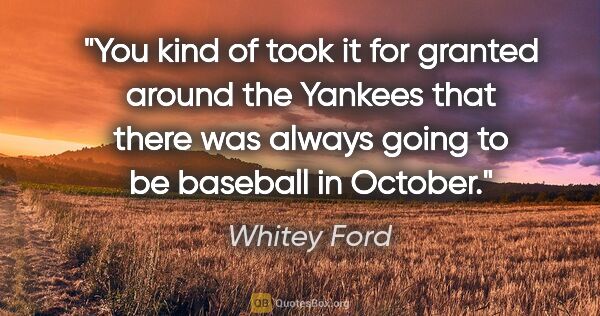 Whitey Ford quote: "You kind of took it for granted around the Yankees that there..."