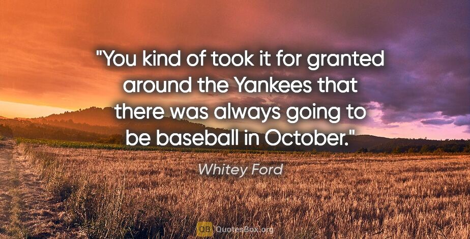 Whitey Ford quote: "You kind of took it for granted around the Yankees that there..."