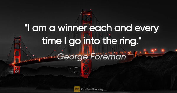 George Foreman quote: "I am a winner each and every time I go into the ring."