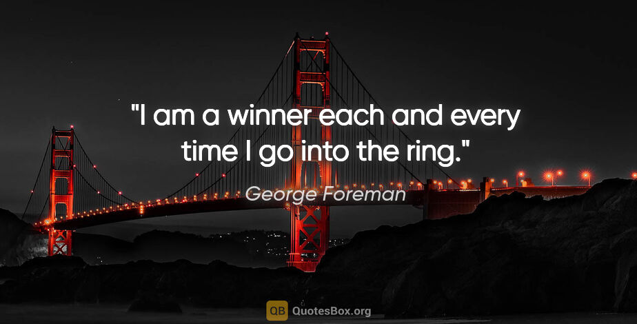 George Foreman quote: "I am a winner each and every time I go into the ring."