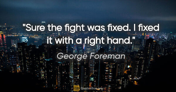 George Foreman quote: "Sure the fight was fixed. I fixed it with a right hand."