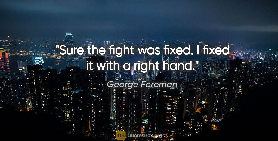 George Foreman quote: "Sure the fight was fixed. I fixed it with a right hand."