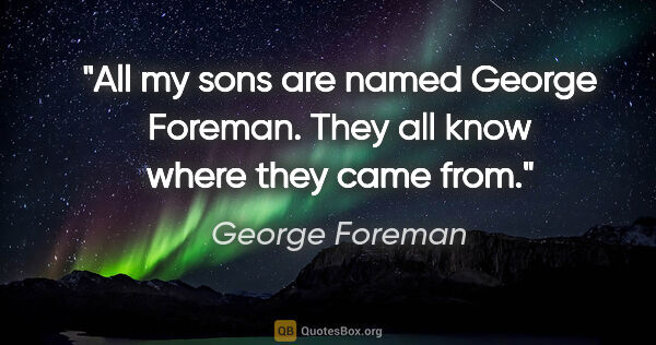 George Foreman quote: "All my sons are named George Foreman. They all know where they..."