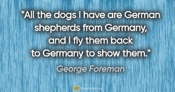 George Foreman quote: "All the dogs I have are German shepherds from Germany, and I..."