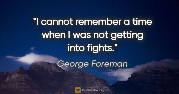 George Foreman quote: "I cannot remember a time when I was not getting into fights."