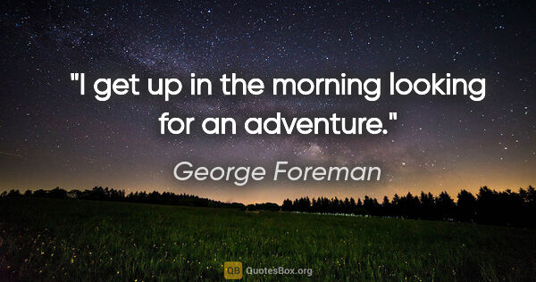 George Foreman quote: "I get up in the morning looking for an adventure."