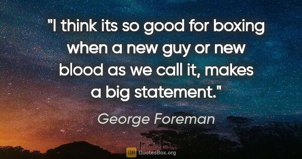 George Foreman quote: "I think its so good for boxing when a new guy or new blood as..."