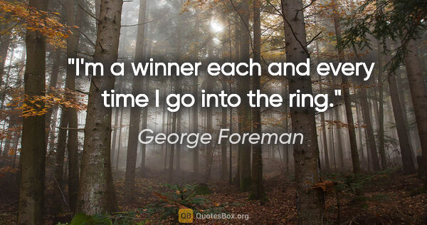 George Foreman quote: "I'm a winner each and every time I go into the ring."