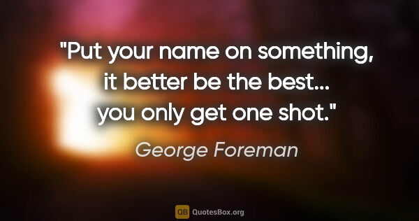 George Foreman quote: "Put your name on something, it better be the best... you only..."