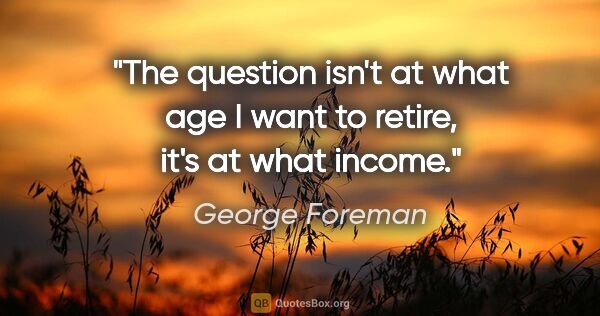 George Foreman quote: "The question isn't at what age I want to retire, it's at what..."