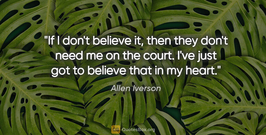 Allen Iverson quote: "If I don't believe it, then they don't need me on the court...."