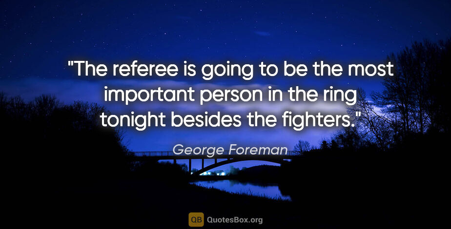 George Foreman quote: "The referee is going to be the most important person in the..."