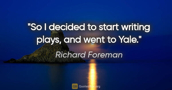 Richard Foreman quote: "So I decided to start writing plays, and went to Yale."