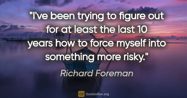 Richard Foreman quote: "I've been trying to figure out for at least the last 10 years..."