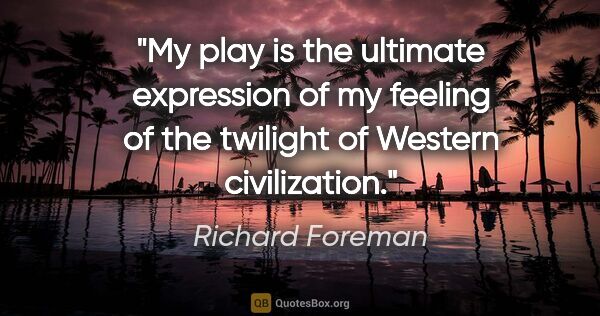 Richard Foreman quote: "My play is the ultimate expression of my feeling of the..."