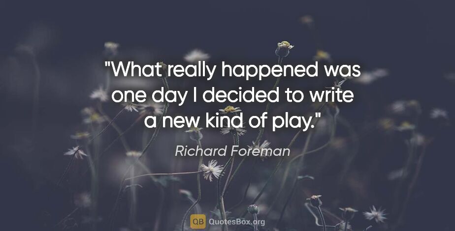 Richard Foreman quote: "What really happened was one day I decided to write a new kind..."