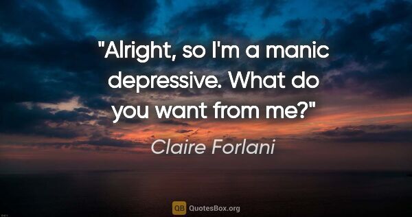 Claire Forlani quote: "Alright, so I'm a manic depressive. What do you want from me?"