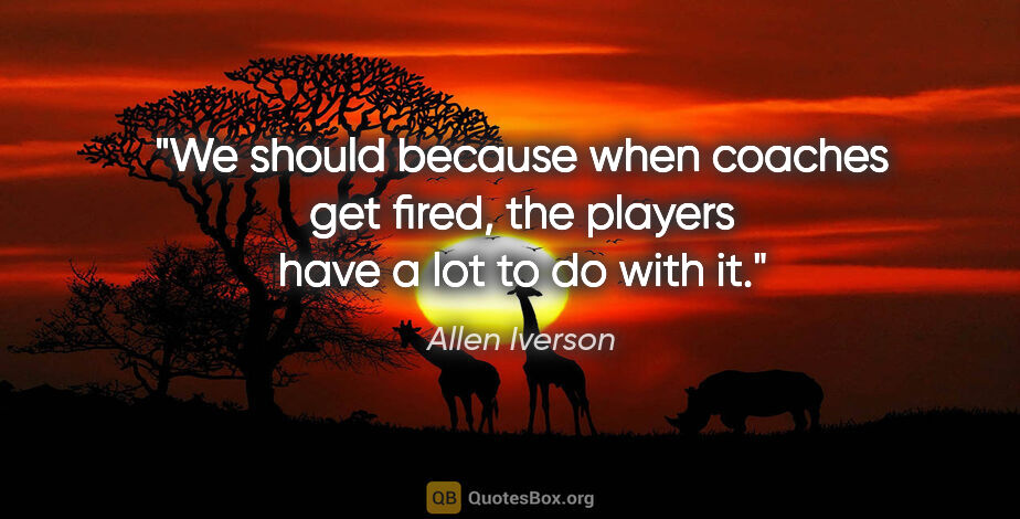 Allen Iverson quote: "We should because when coaches get fired, the players have a..."