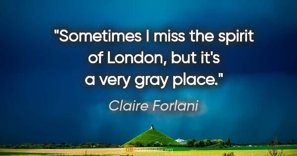 Claire Forlani quote: "Sometimes I miss the spirit of London, but it's a very gray..."