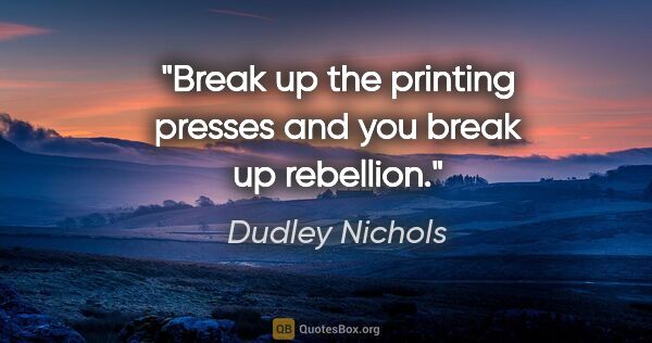 Dudley Nichols quote: "Break up the printing presses and you break up rebellion."