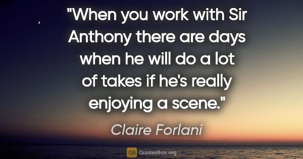 Claire Forlani quote: "When you work with Sir Anthony there are days when he will do..."