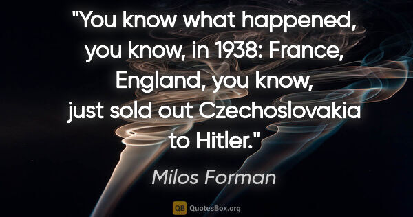 Milos Forman quote: "You know what happened, you know, in 1938: France, England,..."