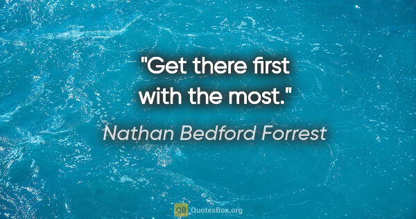 Nathan Bedford Forrest quote: "Get there first with the most."