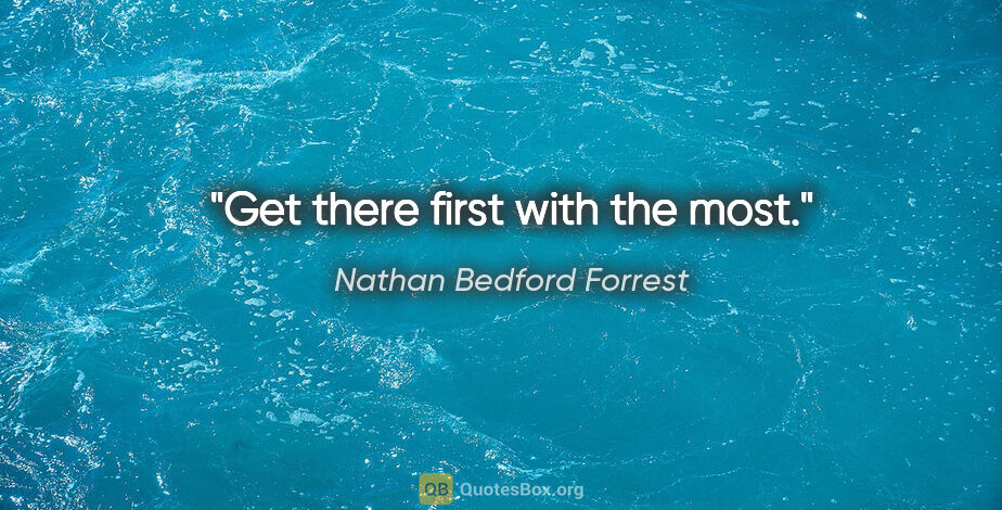 Nathan Bedford Forrest quote: "Get there first with the most."