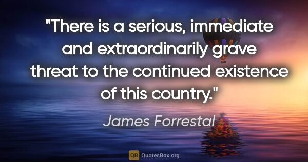 James Forrestal quote: "There is a serious, immediate and extraordinarily grave threat..."