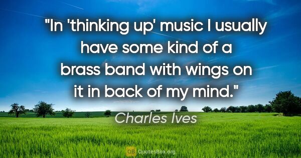 Charles Ives quote: "In 'thinking up' music I usually have some kind of a brass..."