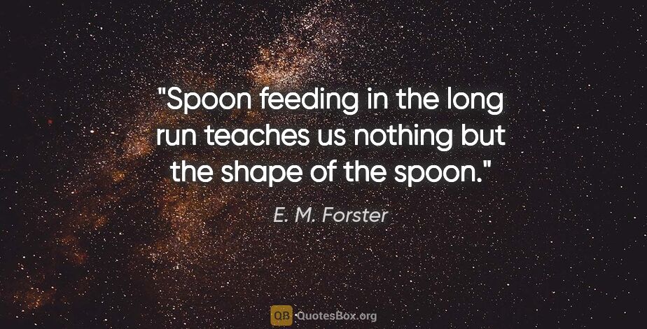 E. M. Forster quote: "Spoon feeding in the long run teaches us nothing but the shape..."