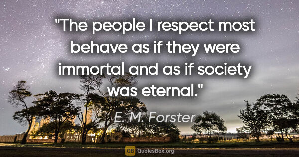 E. M. Forster quote: "The people I respect most behave as if they were immortal and..."