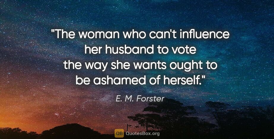 E. M. Forster quote: "The woman who can't influence her husband to vote the way she..."