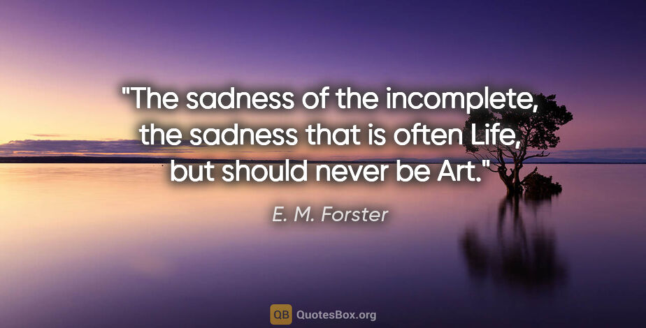 E. M. Forster quote: "The sadness of the incomplete, the sadness that is often Life,..."