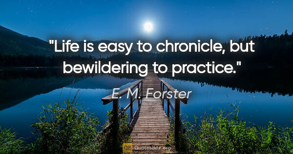 E. M. Forster quote: "Life is easy to chronicle, but bewildering to practice."