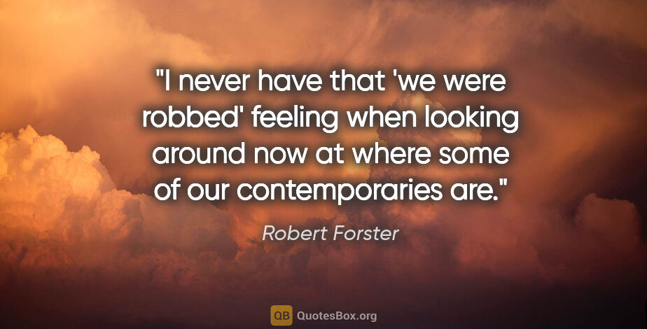 Robert Forster quote: "I never have that 'we were robbed' feeling when looking around..."
