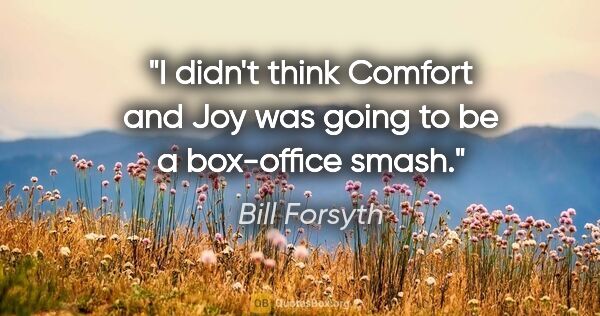 Bill Forsyth quote: "I didn't think Comfort and Joy was going to be a box-office..."