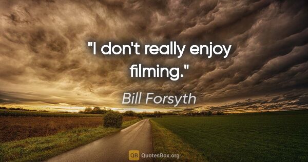 Bill Forsyth quote: "I don't really enjoy filming."