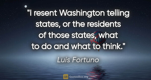 Luis Fortuno quote: "I resent Washington telling states, or the residents of those..."